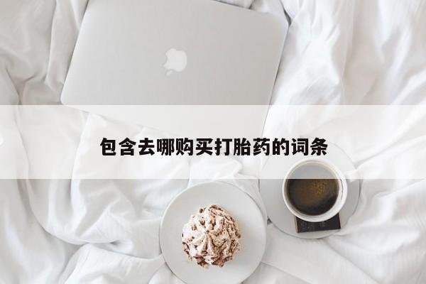 堕胎药联系方式包含去哪购买打胎药的词条