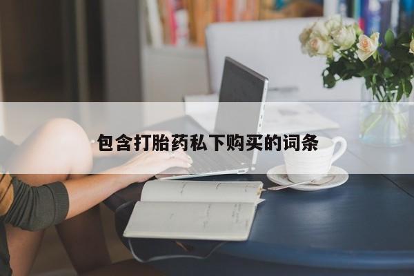 堕胎药联系方式包含打胎药私下购买的词条