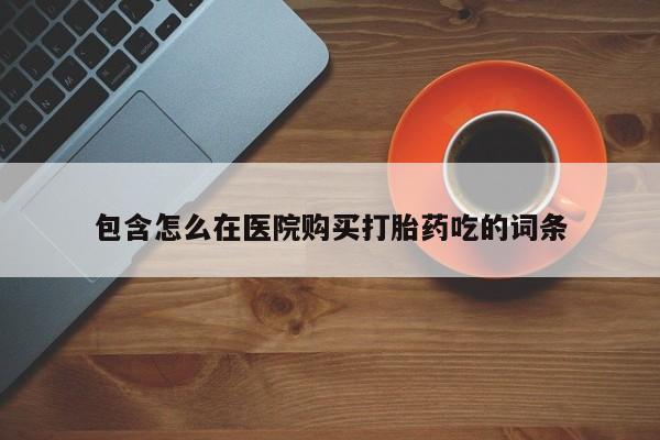 堕胎药联系方式包含怎么在医院购买打胎药吃的词条