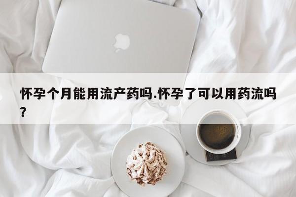 堕胎药联系方式怀孕个月能用流产药吗.怀孕了可以用药流吗？