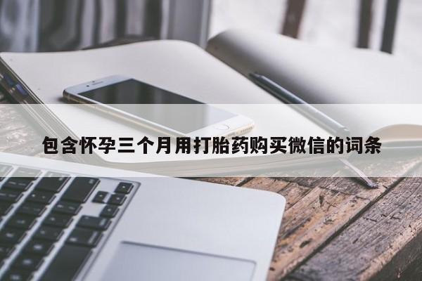 堕胎药联系方式包含怀孕三个月用打胎药购买微信的词条