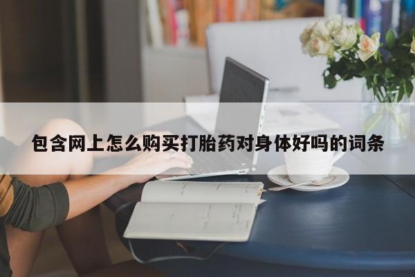 堕胎药联系方式包含网上怎么购买打胎药对身体好吗的词条