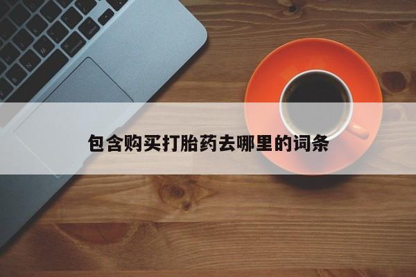 堕胎药联系方式包含购买打胎药去哪里的词条