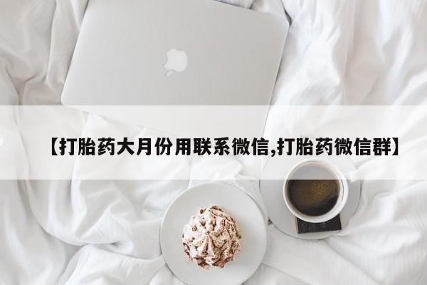 堕胎药联系方式【打胎药大月份用联系微信,打胎药微信群】