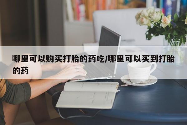 堕胎药联系方式哪里可以购买打胎的药吃/哪里可以买到打胎的药