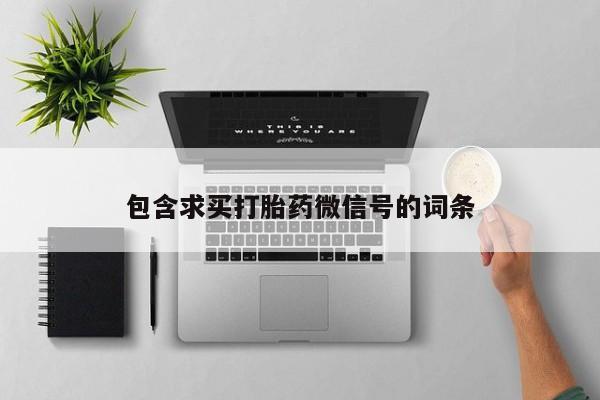 堕胎药联系方式包含求买打胎药微信号的词条