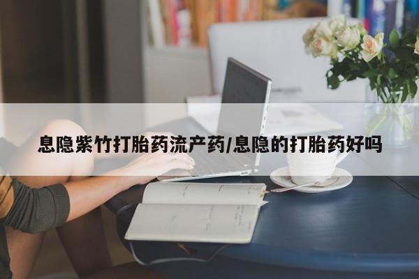 堕胎药联系方式息隐紫竹打胎药流产药/息隐的打胎药好吗