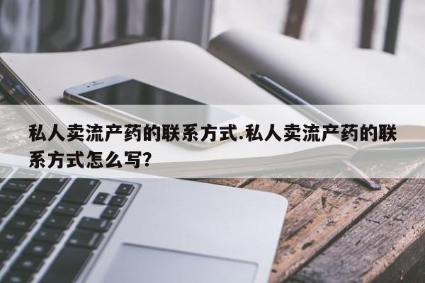 堕胎药联系方式私人卖流产药的联系方式.私人卖流产药的联系方式怎么写？