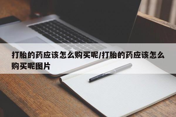 堕胎药联系方式打胎的药应该怎么购买呢/打胎的药应该怎么购买呢图片