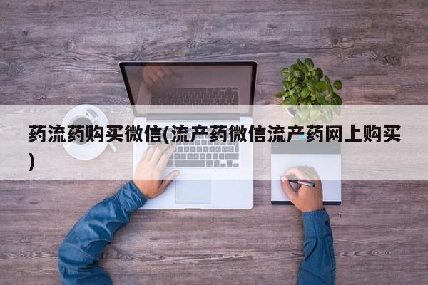 堕胎药联系方式药流药购买微信(流产药微信流产药网上购买)