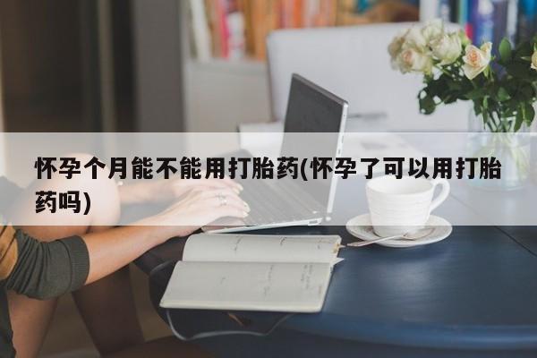 堕胎药联系方式怀孕个月能不能用打胎药(怀孕了可以用打胎药吗)
