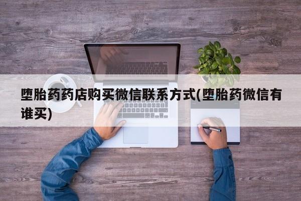 堕胎药联系方式堕胎药药店购买微信联系方式(堕胎药微信有谁买)