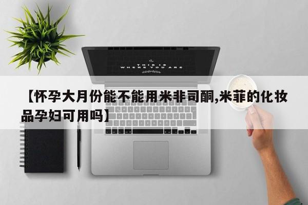 堕胎药联系方式【怀孕大月份能不能用米非司酮,米菲的化妆品孕妇可用吗】