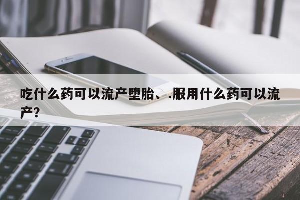 堕胎药联系方式吃什么药可以流产堕胎、.服用什么药可以流产？
