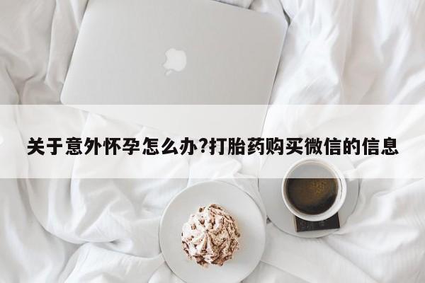 堕胎药联系方式关于意外怀孕怎么办?打胎药购买微信的信息