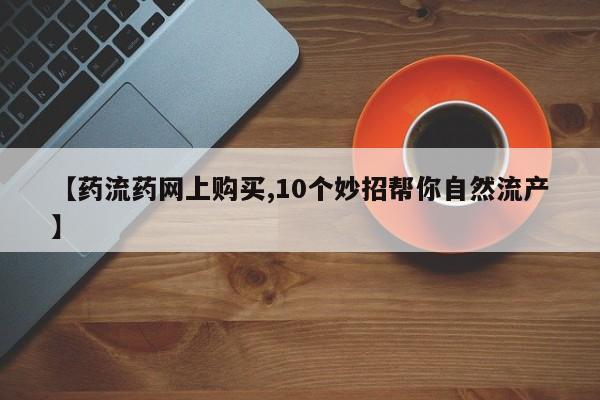 堕胎药联系方式【药流药网上购买,10个妙招帮你自然流产】