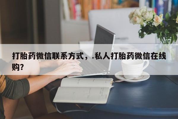 堕胎药联系方式打胎药微信联系方式，.私人打胎药微信在线购？