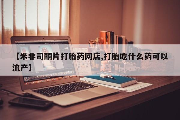 堕胎药联系方式【米非司酮片打胎药网店,打胎吃什么药可以流产】