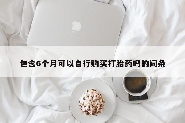 堕胎药联系方式包含6个月可以自行购买打胎药吗的词条