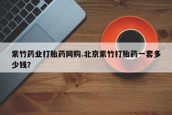 堕胎药联系方式紫竹药业打胎药网购.北京紫竹打胎药一套多少钱？