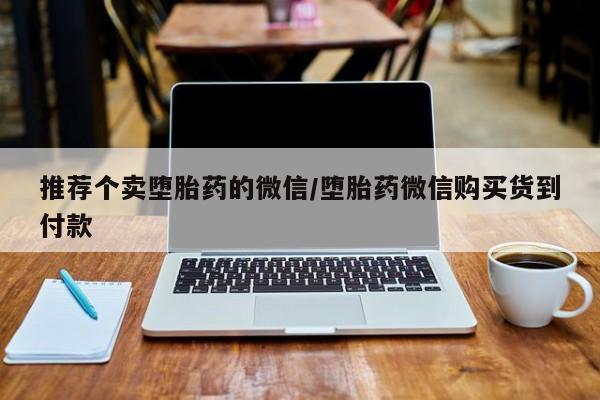 堕胎药联系方式推荐个卖堕胎药的微信/堕胎药微信购买货到付款
