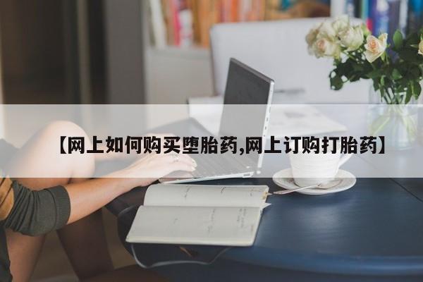 堕胎药联系方式【网上如何购买堕胎药,网上订购打胎药】