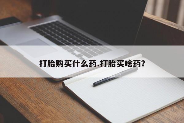 堕胎药联系方式打胎购买什么药.打胎买啥药？